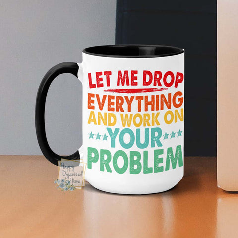 Let me drop everything and work on your problem -  Coffee Mug  Tea Mug
