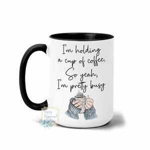 I'm Holding a cup of Coffee.  So Yeah, I'm pretty busy - Coffee Mug  Tea Mug