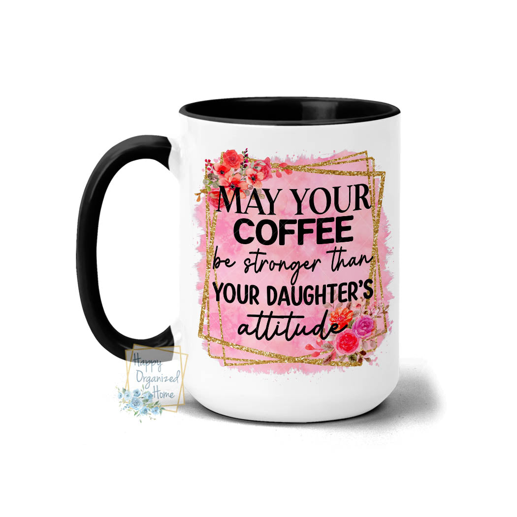 May your Coffee Be stronger than your Daughter's Attitude - Coffee Mug Tea Mug